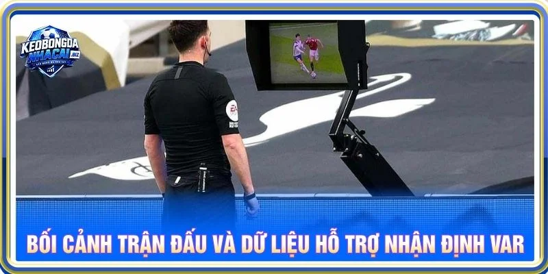 Bối cảnh trận đấu và dữ liệu hỗ trợ nhận định VAR