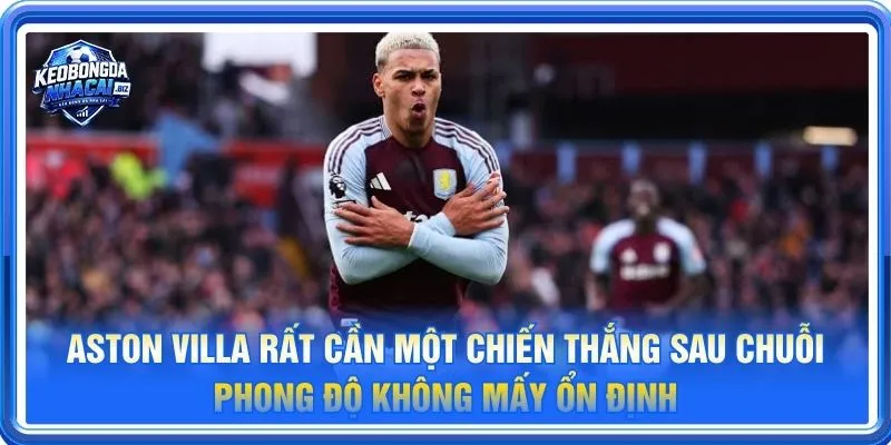 Aston Villa rất cần một chiến thắng sau chuỗi phong độ không mấy ổn định