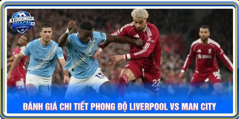 Đánh giá chi tiết phong độ Liverpool vs Man City