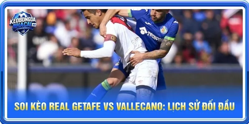 Lịch sử đối đầu Getafe vs Vallecano nghiêng về Rayo Vallecano