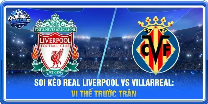 Soi kèo Liverpool vs Villarreal là cặp trận đáng theo dõi tại Vòng phân hạng Cúp C1