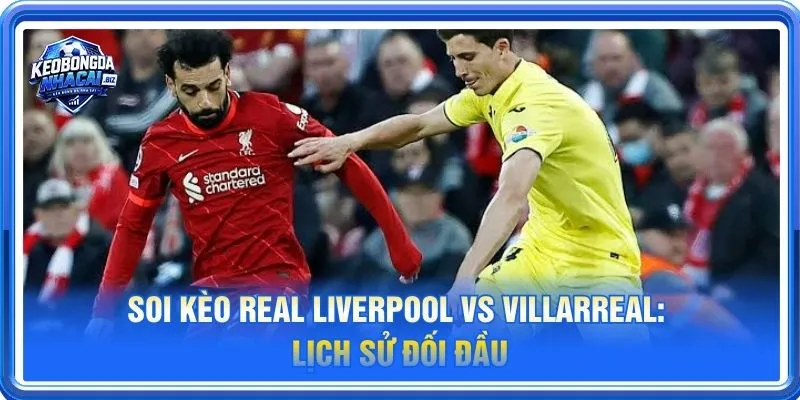 Lịch sử đối đầu Liverpool vs Villarreal nghiêng về Livepool nhiều hơn